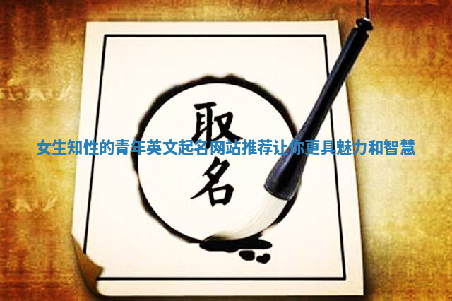女生知性的青年英文起名网站推荐让你更具魅力和智慧 女生知性的青年英文起名网站推荐让你更具魅力和智慧